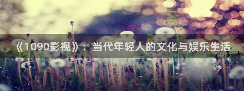 大香蕉依依影院：《1090影视》：当代年轻人的文化与娱乐生活