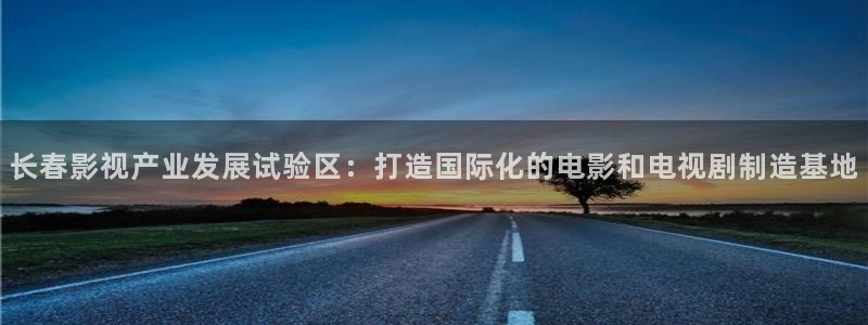 依依婷婷影院：长春影视产业发展试验区：打造国际化的电影和电视剧制造基地